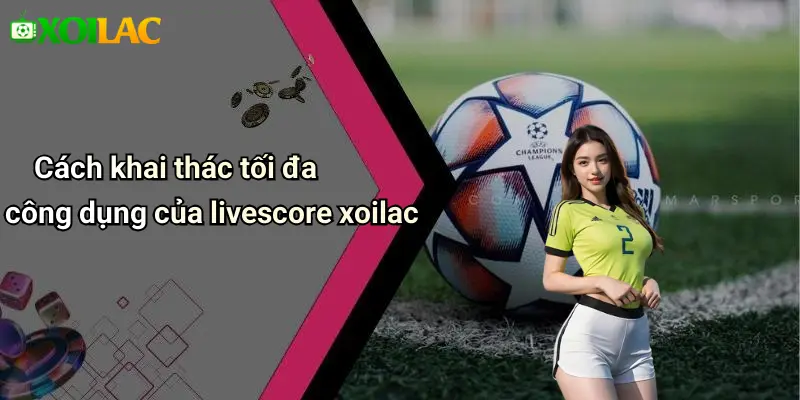 Cách khai thác tối đa công dụng của livescore xoilac