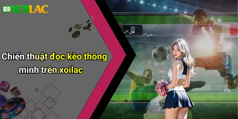 Chiến thuật đọc kèo thông minh trên xoilac