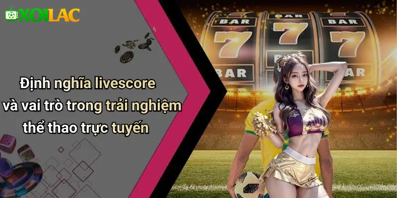 Định nghĩa livescore và vai trò trong trải nghiệm thể thao trực tuyến