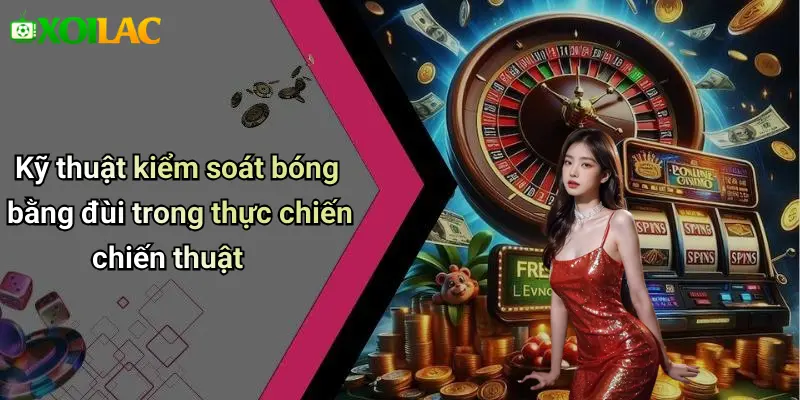 Kỹ thuật kiểm soát bóng bằng đùi trong thực chiến chiến thuật