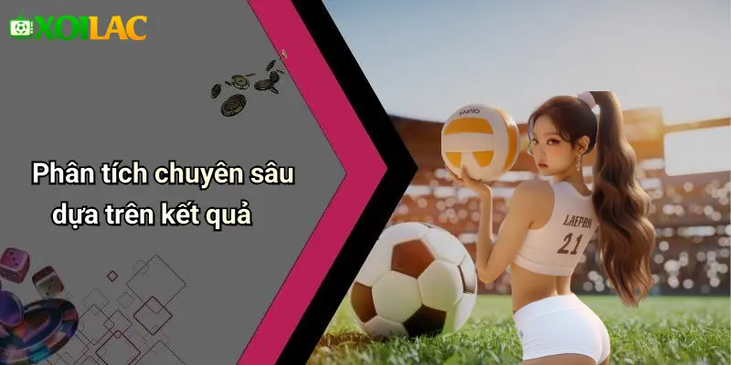 Phân tích chuyên sâu dựa trên kết quả