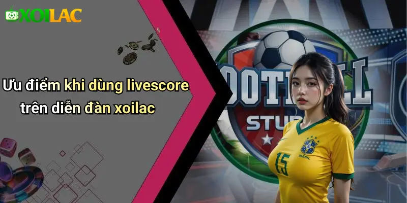 Ưu điểm khi dùng livescore trên diễn đàn xoilac