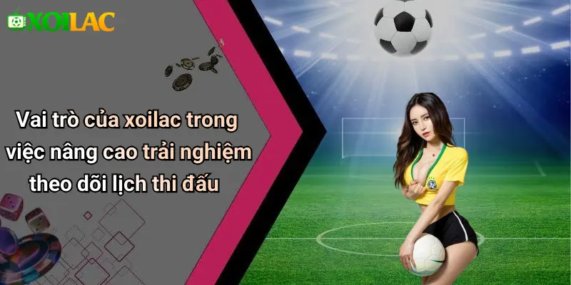 Vai trò của xoilac trong việc nâng cao trải nghiệm theo dõi lịch thi đấu
