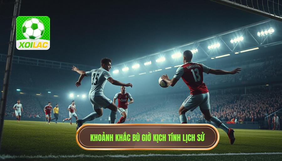 Những khoảnh khắc lịch sử ghi dấu phút bù giờ cực kỳ căng thẳng
