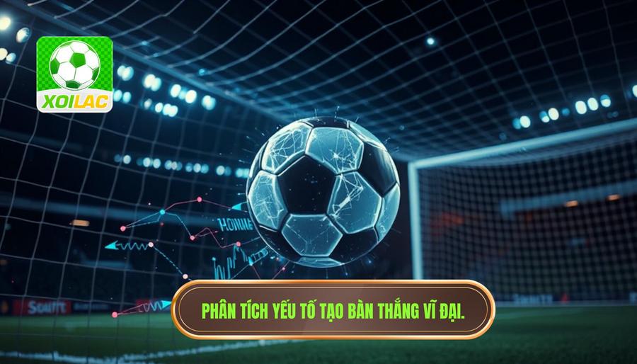 Phân tích đa chiều: Tại sao một bàn thắng lại trở nên vĩ đại?
