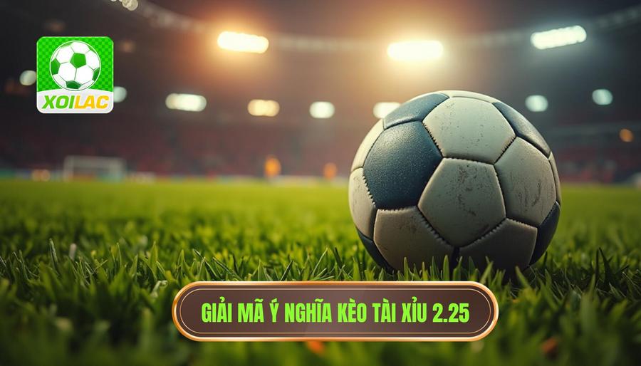 Giải mã chi tiết: Kèo tài xỉu 2.25 có ý nghĩa gì?