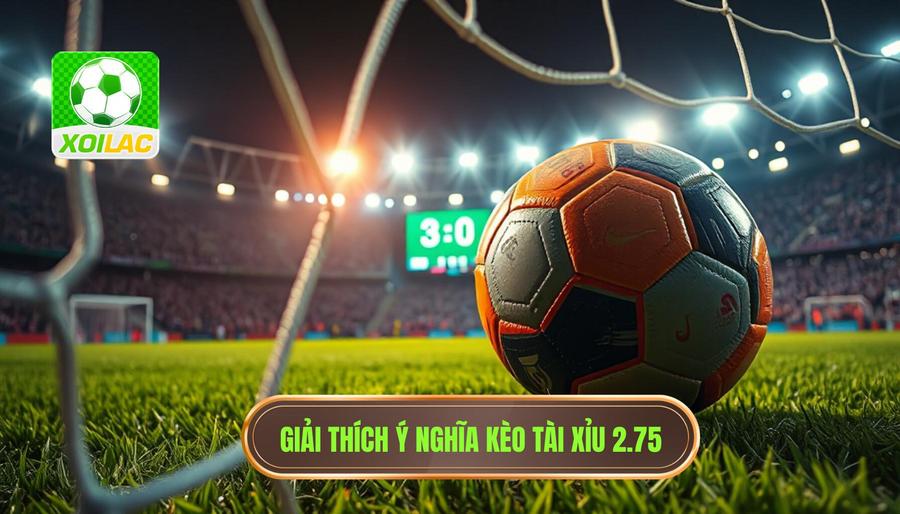 Khái niệm cơ bản: Kèo tài xỉu 2.75 có ý nghĩa gì?